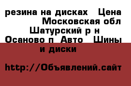 резина на дисках › Цена ­ 23 000 - Московская обл., Шатурский р-н, Осаново п. Авто » Шины и диски   